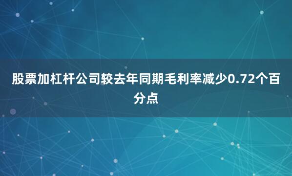 股票加杠杆公司较去年同期毛利率减少0.72个百分点