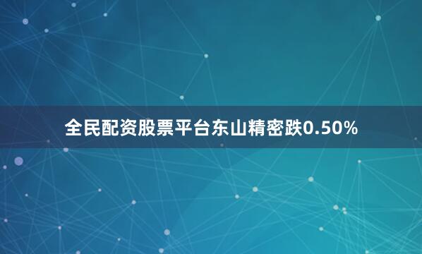 全民配资股票平台东山精密跌0.50%