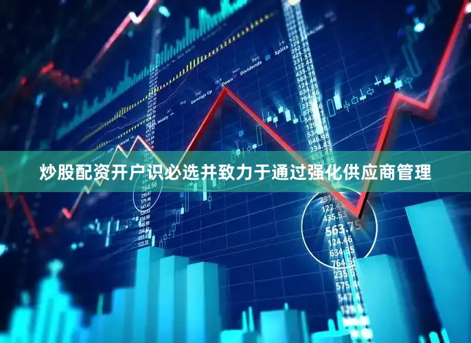 炒股配资开户识必选并致力于通过强化供应商管理