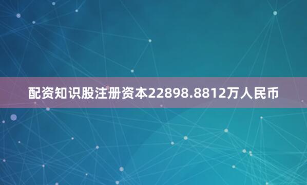 配资知识股注册资本22898.8812万人民币