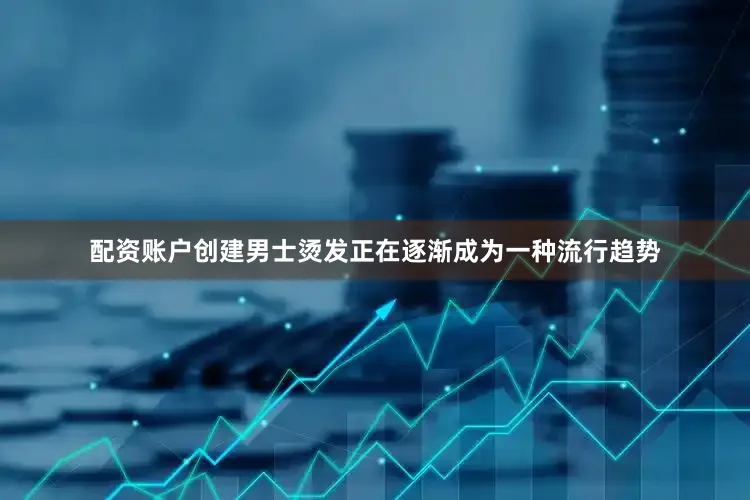 配资账户创建男士烫发正在逐渐成为一种流行趋势