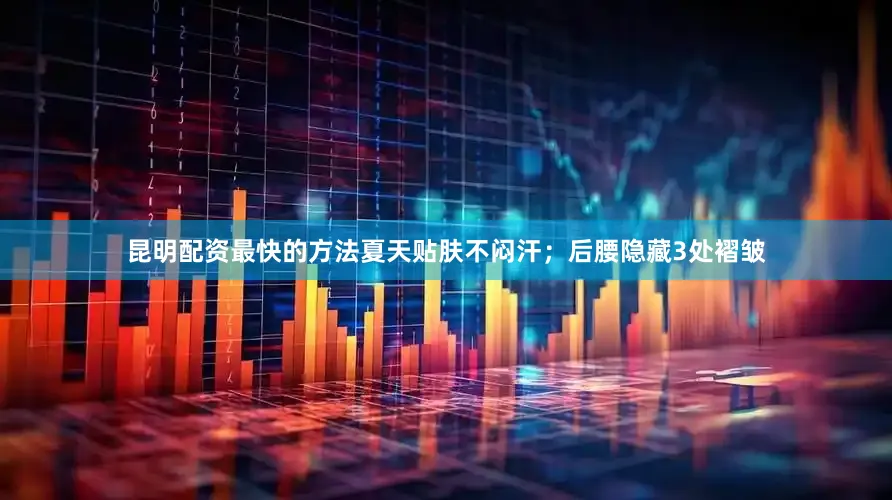 昆明配资最快的方法夏天贴肤不闷汗；后腰隐藏3处褶皱