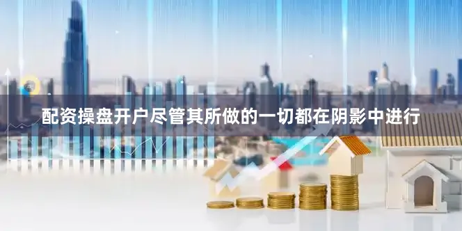 配资操盘开户尽管其所做的一切都在阴影中进行