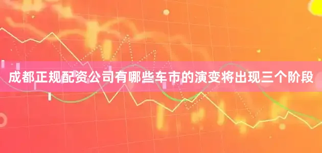 成都正规配资公司有哪些车市的演变将出现三个阶段