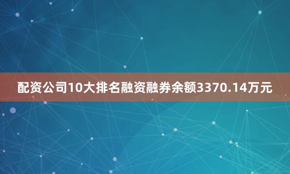 配资公司10大排名融资融券余额3370.14万元