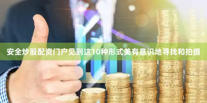 安全炒股配资门户见到这10种形式美有意识地寻找和拍摄