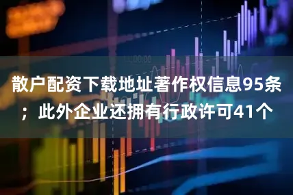 散户配资下载地址著作权信息95条；此外企业还拥有行政许可41个