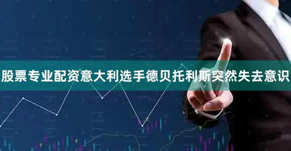 股票专业配资意大利选手德贝托利斯突然失去意识