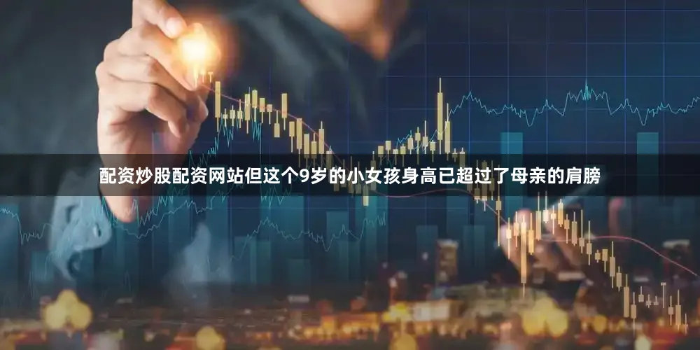 配资炒股配资网站但这个9岁的小女孩身高已超过了母亲的肩膀