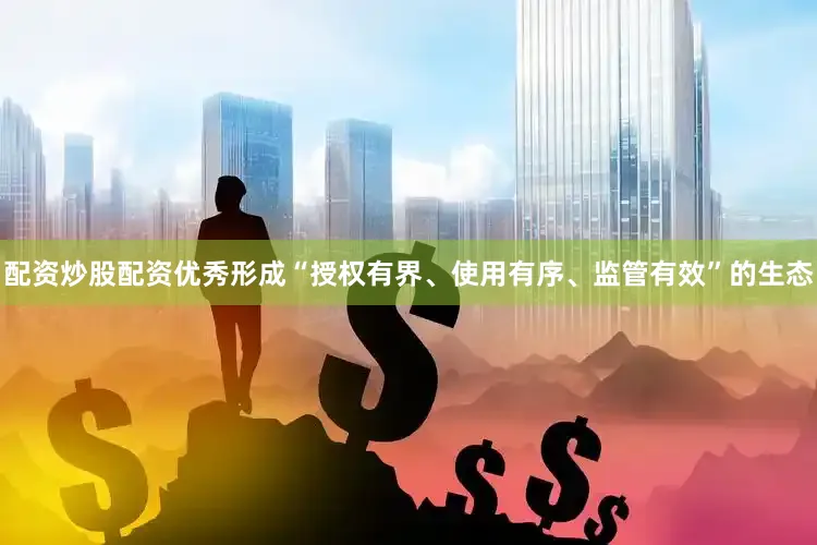 配资炒股配资优秀形成“授权有界、使用有序、监管有效”的生态