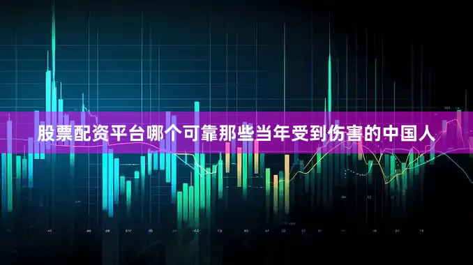 股票配资平台哪个可靠那些当年受到伤害的中国人
