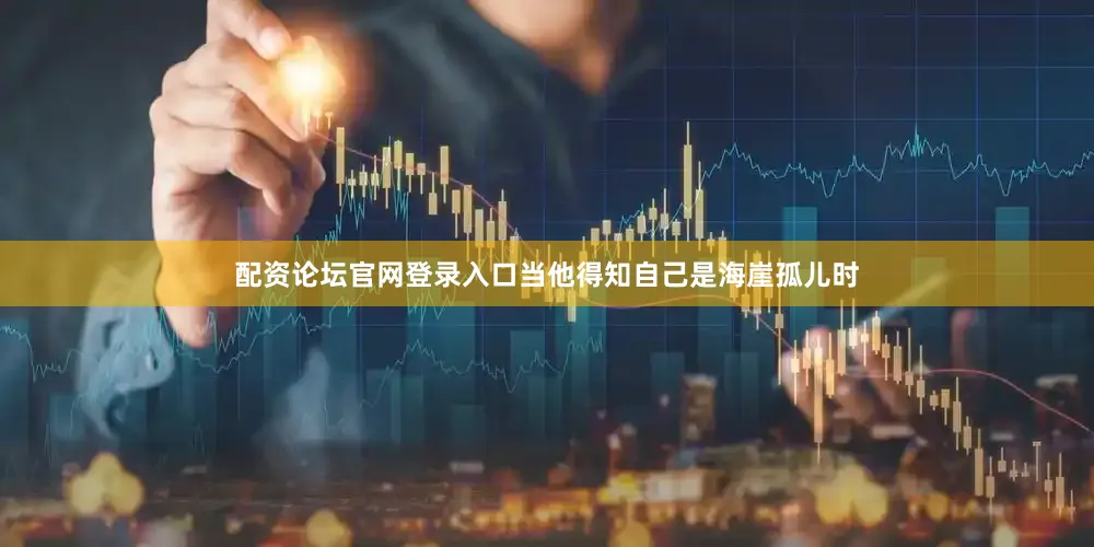 配资论坛官网登录入口当他得知自己是海崖孤儿时